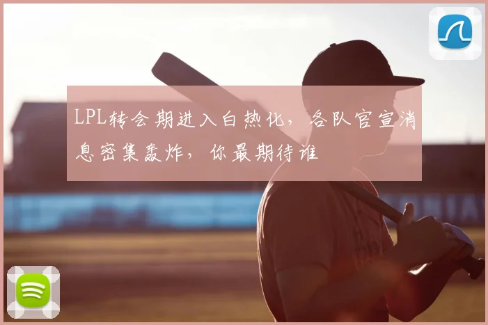 LPL转会期进入白热化，各队官宣消息密集轰炸，你最期待谁
