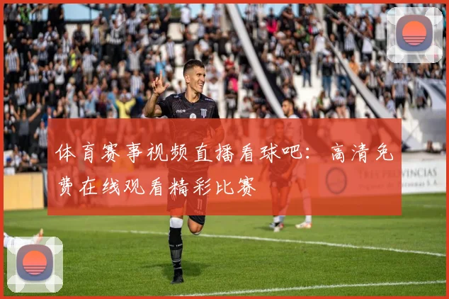 体育赛事视频直播看球吧：高清免费在线观看精彩比赛