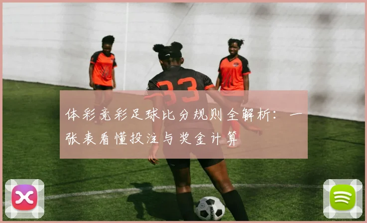 体彩竞彩足球比分规则全解析：一张表看懂投注与奖金计算