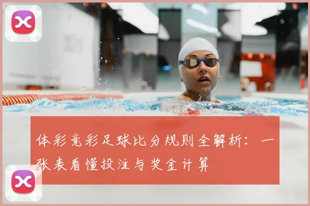 体彩竞彩足球比分规则全解析:一张表看懂投注与奖金计算