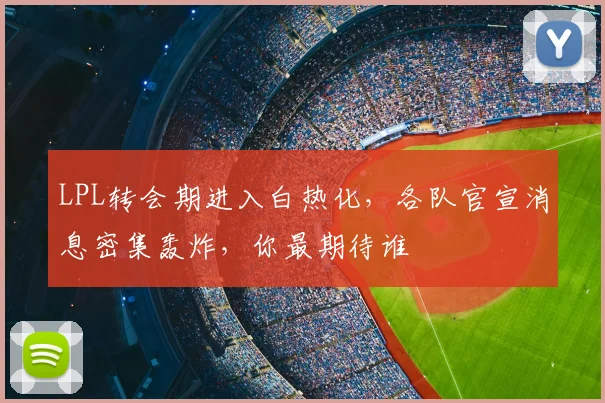 LPL转会期进入白热化，各队官宣消息密集轰炸，你最期待谁