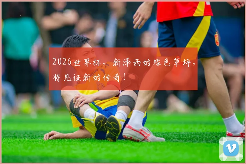 2026世界杯，新泽西的绿色草坪，将见证新的传奇！